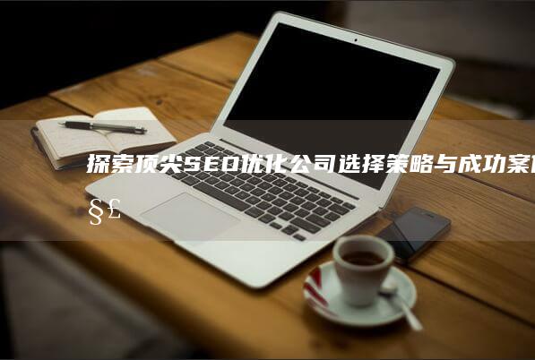 探索顶尖SEO优化公司：选择策略与成功案例解析