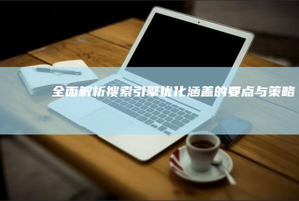 全面解析：搜索引擎优化涵盖的要点与策略